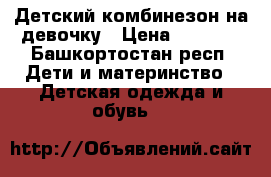 Детский комбинезон на девочку › Цена ­ 1 500 - Башкортостан респ. Дети и материнство » Детская одежда и обувь   